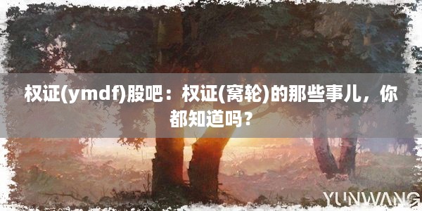 权证(ymdf)股吧：权证(窝轮)的那些事儿，你都知道吗？