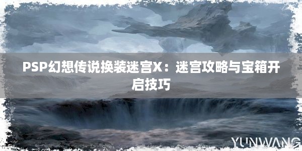 PSP幻想传说换装迷宫X：迷宫攻略与宝箱开启技巧