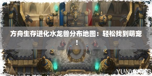 方舟生存进化水龙兽分布地图：轻松找到萌宠！