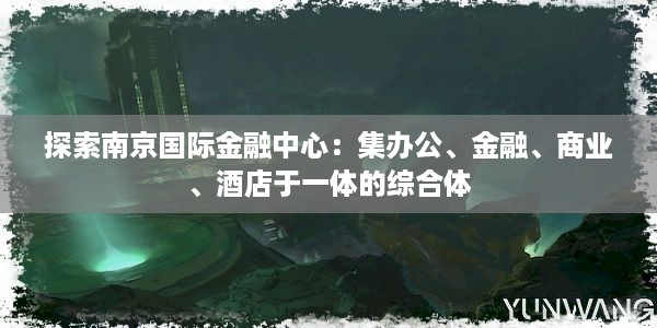 探索南京国际金融中心：集办公、金融、商业、酒店于一体的综合体