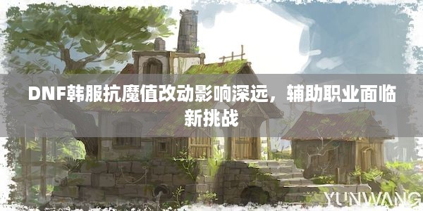 DNF韩服抗魔值改动影响深远，辅助职业面临新挑战