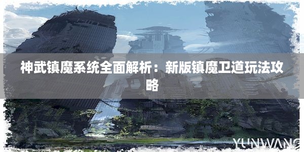 神武镇魔系统全面解析：新版镇魔卫道玩法攻略