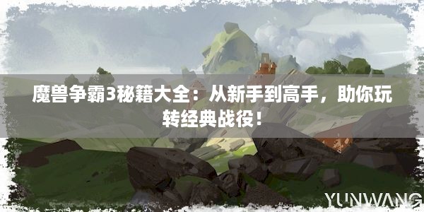 魔兽争霸3秘籍大全：从新手到高手，助你玩转经典战役！