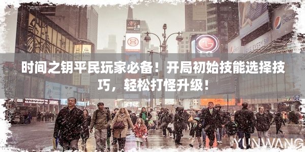 时间之钥平民玩家必备！开局初始技能选择技巧，轻松打怪升级！