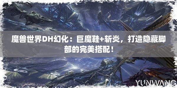 魔兽世界DH幻化：巨魔鞋+斩炎，打造隐藏脚部的完美搭配！