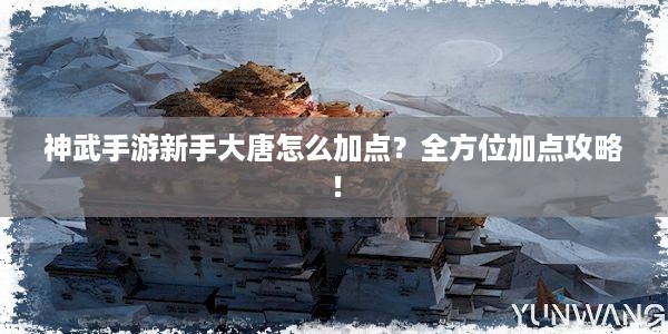 神武手游新手大唐怎么加点？全方位加点攻略！