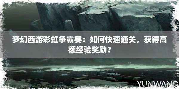 梦幻西游彩虹争霸赛：如何快速通关，获得高额经验奖励？