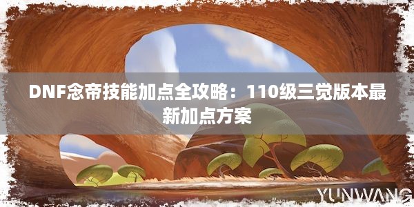 DNF念帝技能加点全攻略：110级三觉版本最新加点方案