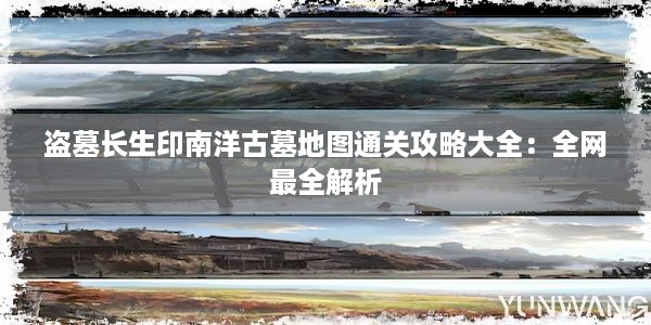 盗墓长生印南洋古墓地图通关攻略大全：全网最全解析