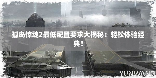 孤岛惊魂2最低配置要求大揭秘：轻松体验经典！