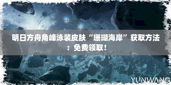 明日方舟角峰泳装皮肤“珊瑚海岸”获取方法：免费领取！