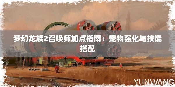 梦幻龙族2召唤师加点指南：宠物强化与技能搭配