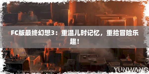 FC版最终幻想3：重温儿时记忆，重拾冒险乐趣！