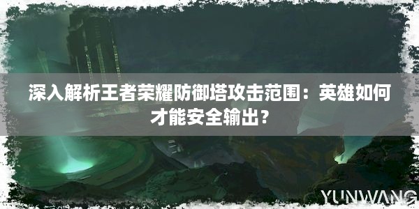 深入解析王者荣耀防御塔攻击范围：英雄如何才能安全输出？