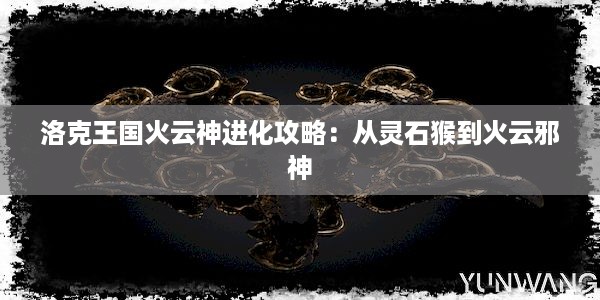 洛克王国火云神进化攻略：从灵石猴到火云邪神