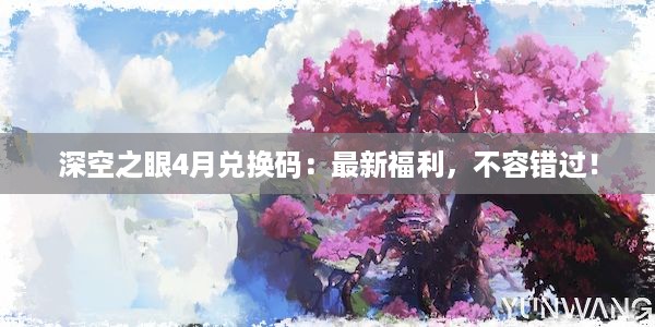 深空之眼4月兑换码：最新福利，不容错过！