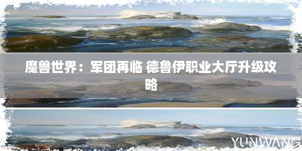 魔兽世界：军团再临 德鲁伊职业大厅升级攻略