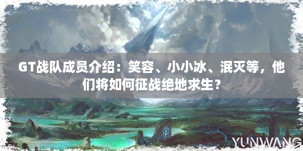 GT战队成员介绍：笑容、小小冰、泯灭等，他们将如何征战绝地求生？