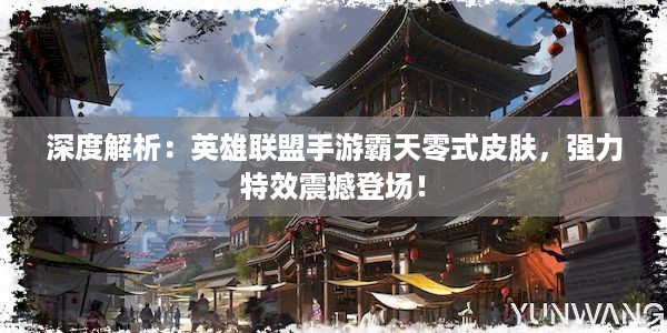 深度解析：英雄联盟手游霸天零式皮肤，强力特效震撼登场！