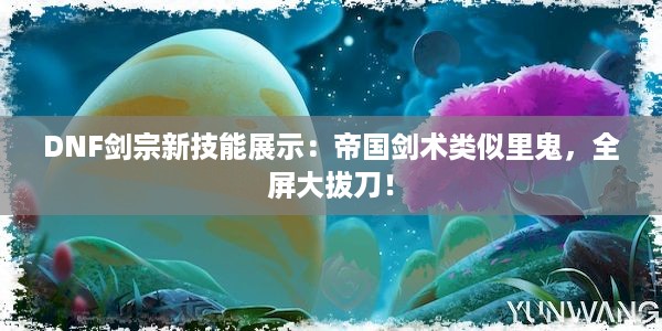 DNF剑宗新技能展示：帝国剑术类似里鬼，全屏大拔刀！