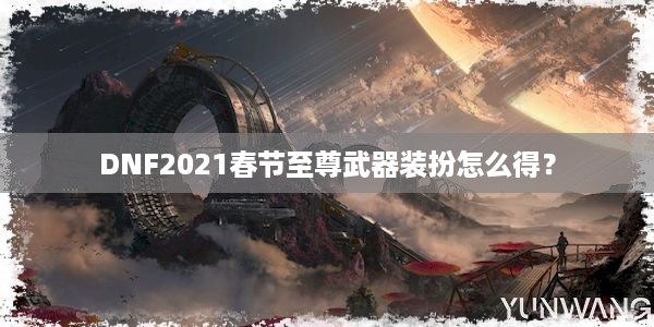 DNF2021春节至尊武器装扮怎么得？