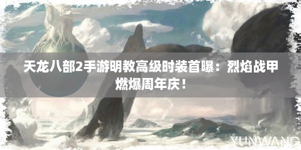 天龙八部2手游明教高级时装首曝：烈焰战甲燃爆周年庆！