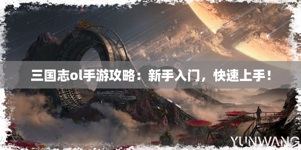 三国志ol手游攻略：新手入门，快速上手！