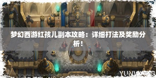 梦幻西游红孩儿副本攻略：详细打法及奖励分析！