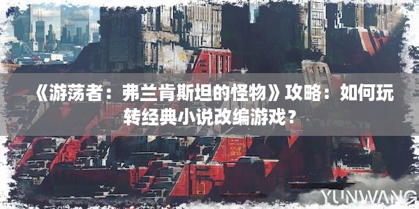 《游荡者：弗兰肯斯坦的怪物》攻略：如何玩转经典小说改编游戏？