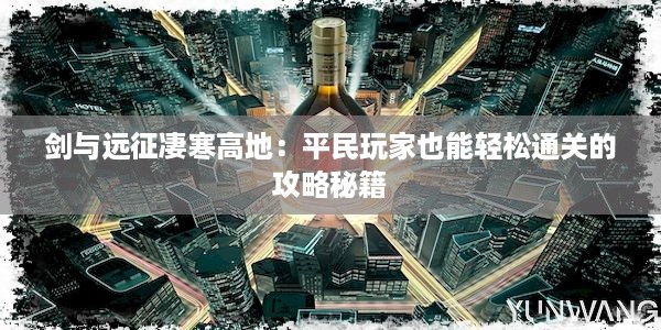 剑与远征凄寒高地：平民玩家也能轻松通关的攻略秘籍