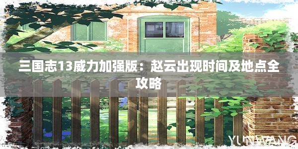 三国志13威力加强版：赵云出现时间及地点全攻略