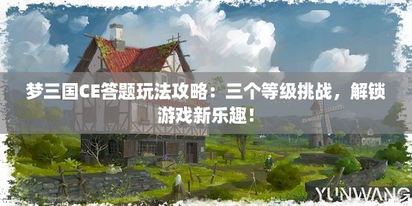 梦三国CE答题玩法攻略：三个等级挑战，解锁游戏新乐趣！