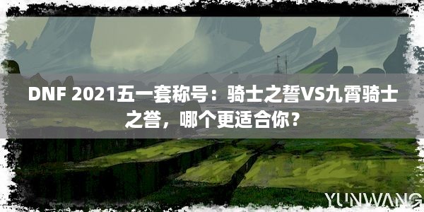 DNF 2021五一套称号：骑士之誓VS九霄骑士之誉，哪个更适合你？