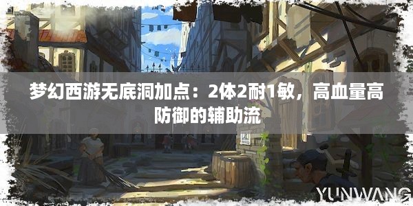 梦幻西游无底洞加点：2体2耐1敏，高血量高防御的辅助流