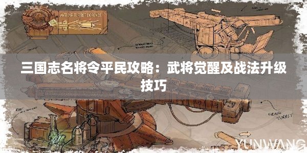 三国志名将令平民攻略：武将觉醒及战法升级技巧