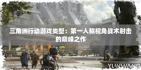 三角洲行动游戏类型：第一人称视角战术射击的巅峰之作