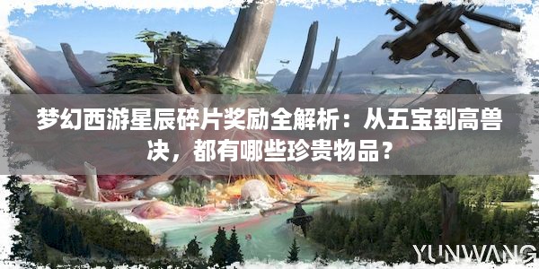 梦幻西游星辰碎片奖励全解析：从五宝到高兽决，都有哪些珍贵物品？