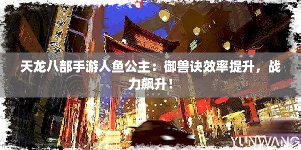 天龙八部手游人鱼公主：御兽诀效率提升，战力飙升！