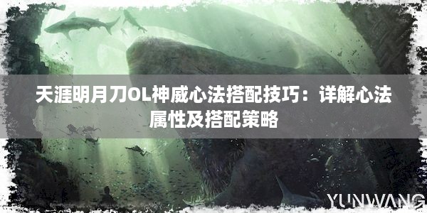 天涯明月刀OL神威心法搭配技巧：详解心法属性及搭配策略