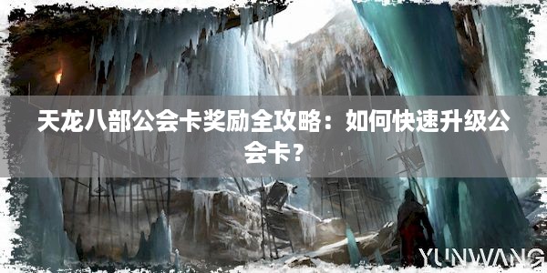 天龙八部公会卡奖励全攻略：如何快速升级公会卡？