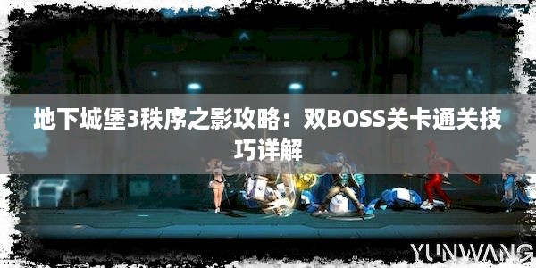 地下城堡3秩序之影攻略：双BOSS关卡通关技巧详解