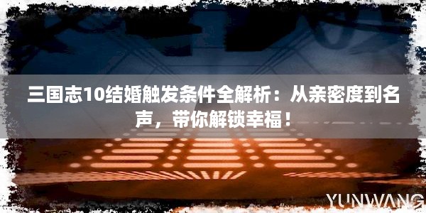 三国志10结婚触发条件全解析：从亲密度到名声，带你解锁幸福！