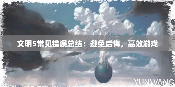 文明5常见错误总结：避免后悔，高效游戏