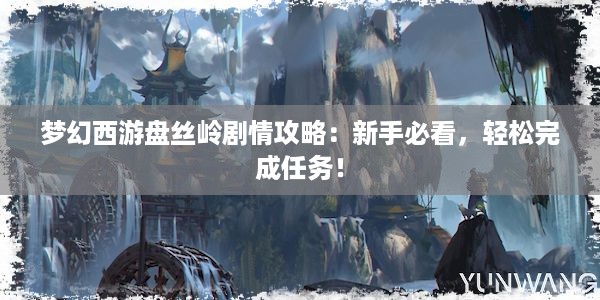 梦幻西游盘丝岭剧情攻略：新手必看，轻松完成任务！