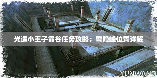 光遇小王子霞谷任务攻略：雪隐峰位置详解