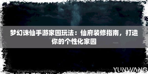 梦幻诛仙手游家园玩法：仙府装修指南，打造你的个性化家园