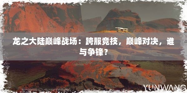 龙之大陆巅峰战场：跨服竞技，巅峰对决，谁与争锋？