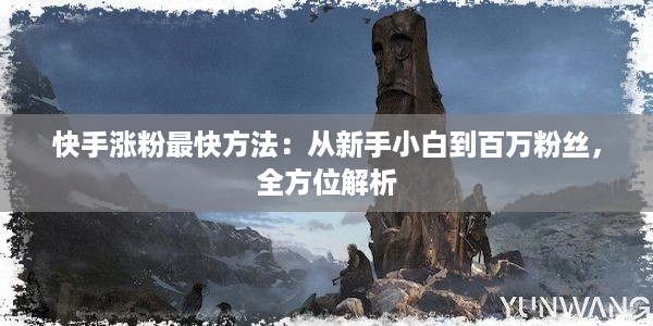 快手涨粉最快方法：从新手小白到百万粉丝，全方位解析