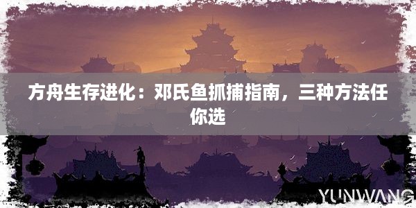 方舟生存进化：邓氏鱼抓捕指南，三种方法任你选