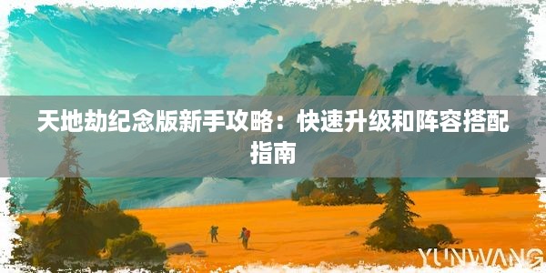 天地劫纪念版新手攻略：快速升级和阵容搭配指南